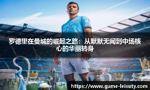 罗德里在曼城的崛起之路：从默默无闻到中场核心的华丽转身