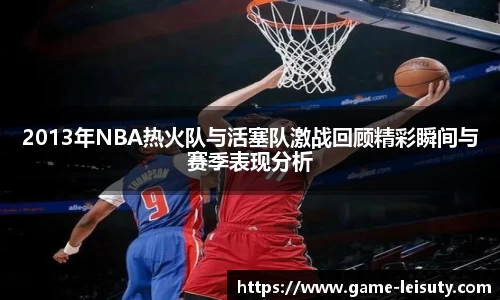2013年NBA热火队与活塞队激战回顾精彩瞬间与赛季表现分析