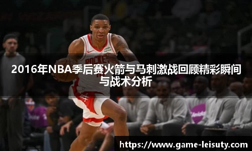 2016年NBA季后赛火箭与马刺激战回顾精彩瞬间与战术分析