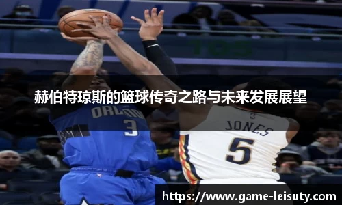 赫伯特琼斯的篮球传奇之路与未来发展展望