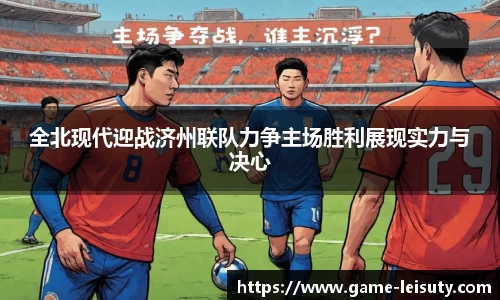 全北现代迎战济州联队力争主场胜利展现实力与决心