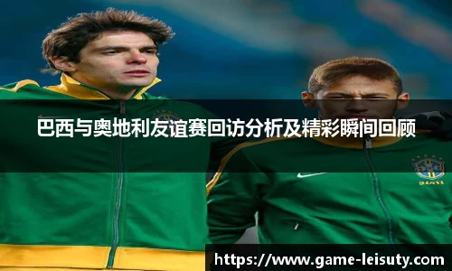 巴西与奥地利友谊赛回访分析及精彩瞬间回顾