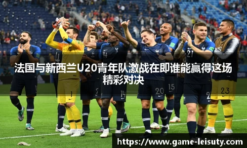 法国与新西兰U20青年队激战在即谁能赢得这场精彩对决