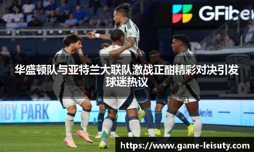 华盛顿队与亚特兰大联队激战正酣精彩对决引发球迷热议