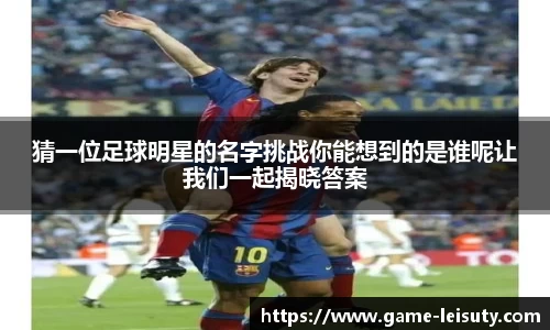 猜一位足球明星的名字挑战你能想到的是谁呢让我们一起揭晓答案