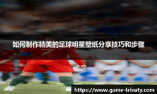 如何制作精美的足球明星壁纸分享技巧和步骤