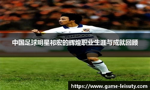 中国足球明星祁宏的辉煌职业生涯与成就回顾