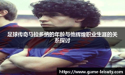足球传奇马拉多纳的年龄与他辉煌职业生涯的关系探讨